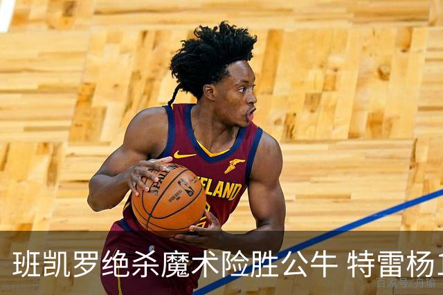 班凯罗绝杀魔术险胜公牛 特雷杨15+17老鹰惜败