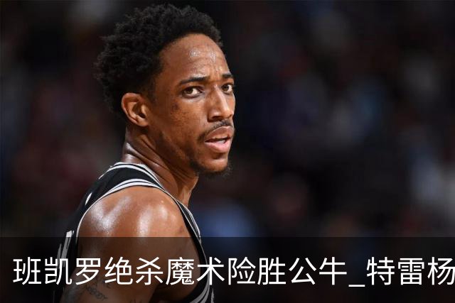 班凯罗绝杀魔术险胜公牛 特雷杨15+17老鹰惜败